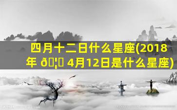 四月十二日什么星座(2018年 🦍 4月12日是什么星座)
